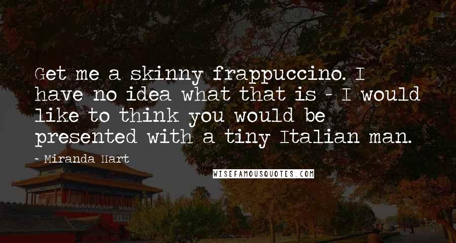 Miranda Hart Quotes: Get me a skinny frappuccino. I have no idea what that is - I would like to think you would be presented with a tiny Italian man.