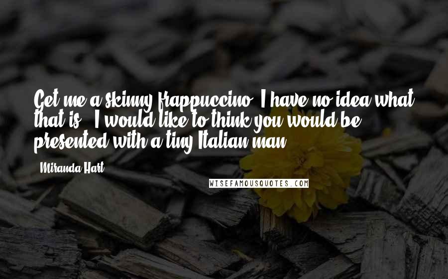 Miranda Hart Quotes: Get me a skinny frappuccino. I have no idea what that is - I would like to think you would be presented with a tiny Italian man.