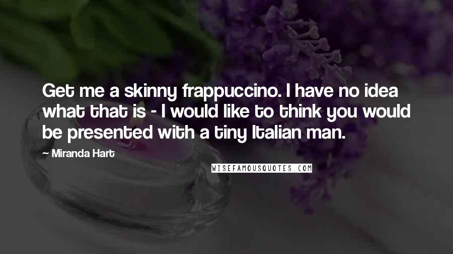 Miranda Hart Quotes: Get me a skinny frappuccino. I have no idea what that is - I would like to think you would be presented with a tiny Italian man.