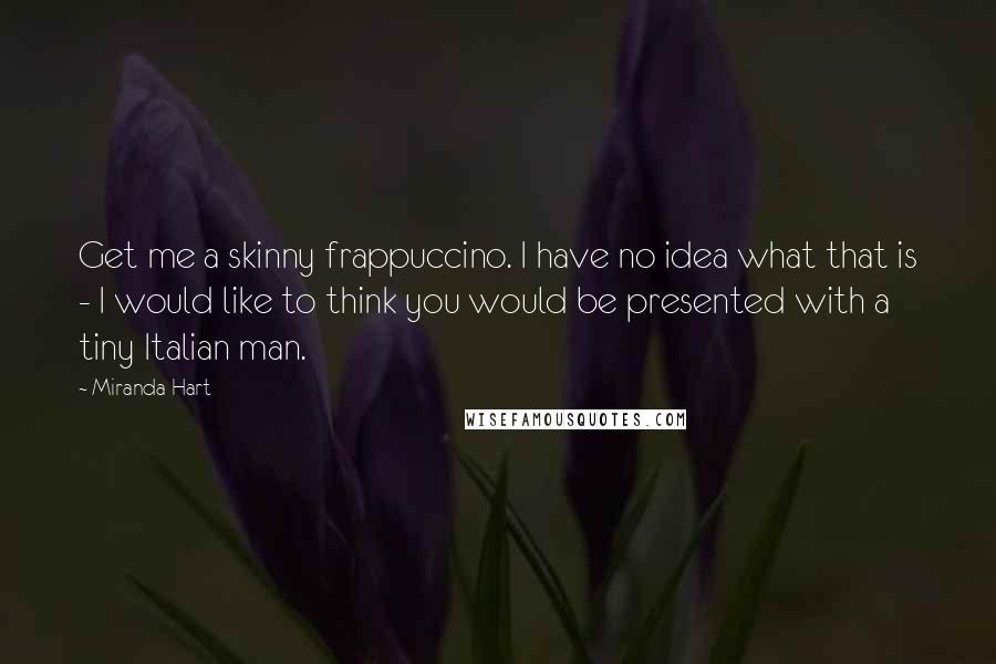 Miranda Hart Quotes: Get me a skinny frappuccino. I have no idea what that is - I would like to think you would be presented with a tiny Italian man.
