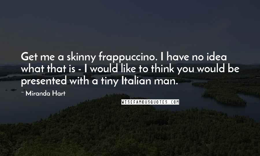 Miranda Hart Quotes: Get me a skinny frappuccino. I have no idea what that is - I would like to think you would be presented with a tiny Italian man.