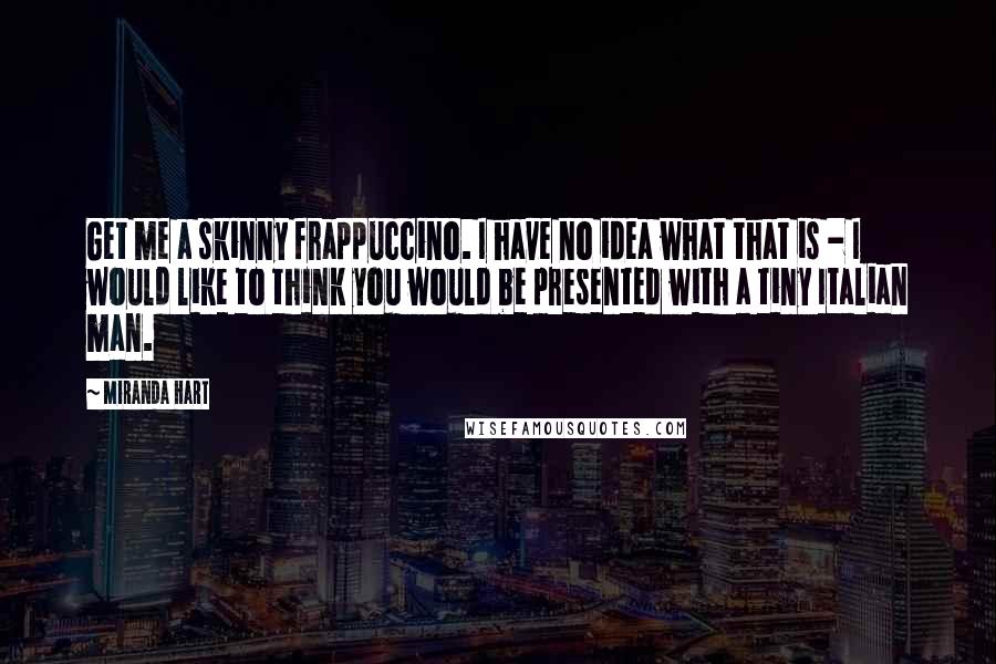 Miranda Hart Quotes: Get me a skinny frappuccino. I have no idea what that is - I would like to think you would be presented with a tiny Italian man.