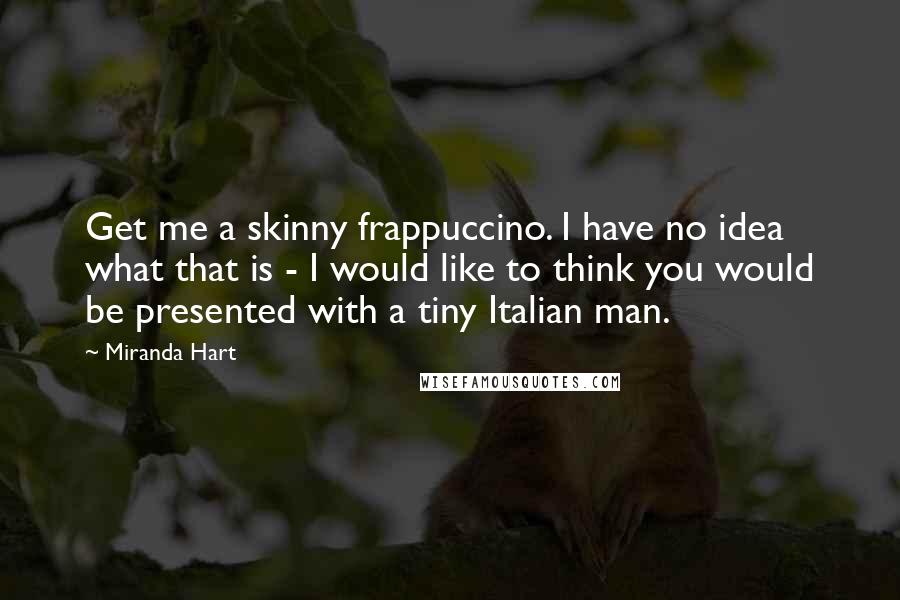 Miranda Hart Quotes: Get me a skinny frappuccino. I have no idea what that is - I would like to think you would be presented with a tiny Italian man.