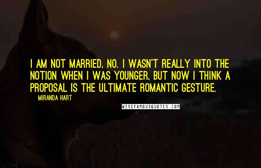 Miranda Hart Quotes: I am not married, no. I wasn't really into the notion when I was younger, but now I think a proposal is the ultimate romantic gesture.