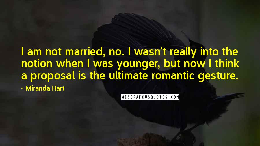 Miranda Hart Quotes: I am not married, no. I wasn't really into the notion when I was younger, but now I think a proposal is the ultimate romantic gesture.