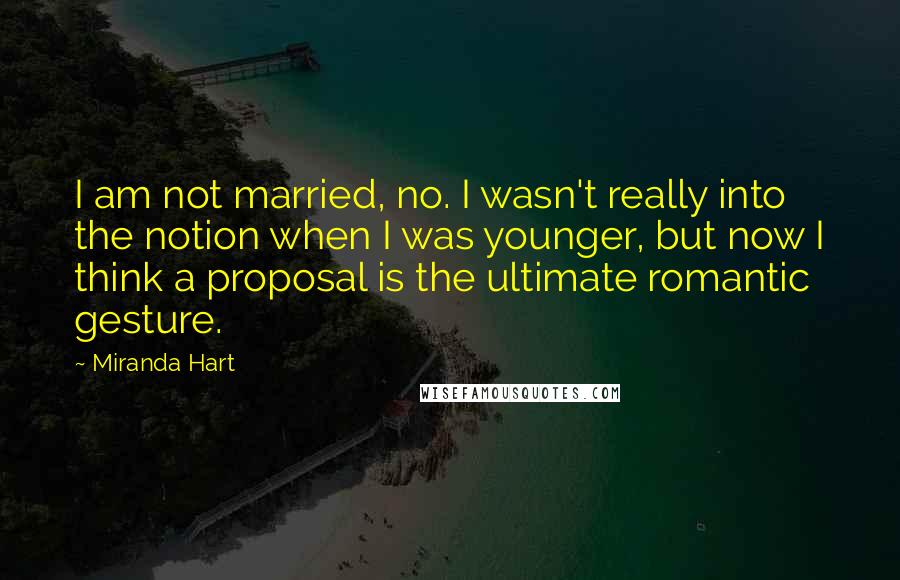 Miranda Hart Quotes: I am not married, no. I wasn't really into the notion when I was younger, but now I think a proposal is the ultimate romantic gesture.