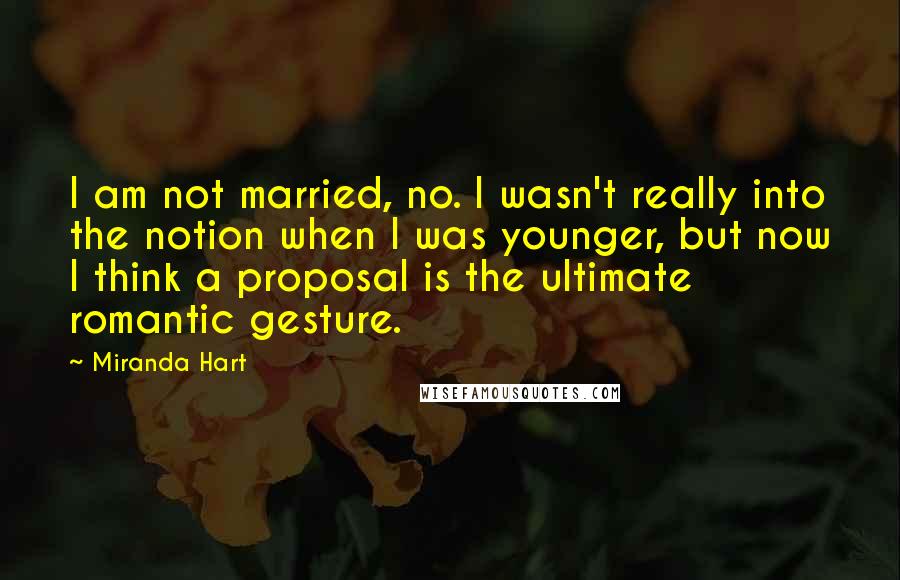 Miranda Hart Quotes: I am not married, no. I wasn't really into the notion when I was younger, but now I think a proposal is the ultimate romantic gesture.