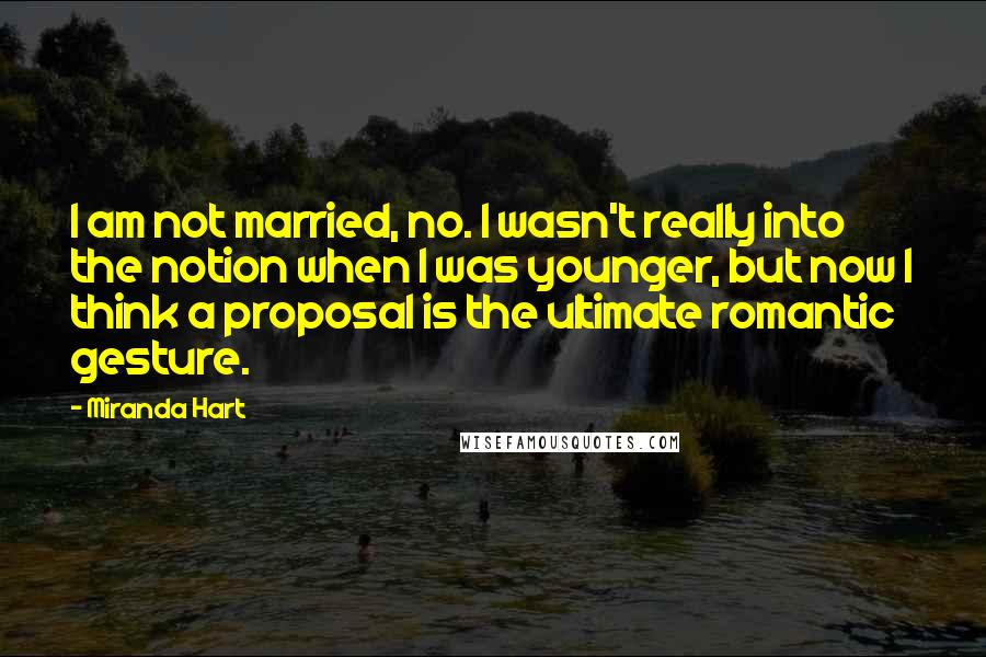 Miranda Hart Quotes: I am not married, no. I wasn't really into the notion when I was younger, but now I think a proposal is the ultimate romantic gesture.