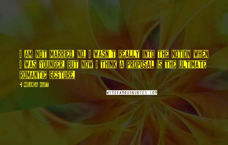 Miranda Hart Quotes: I am not married, no. I wasn't really into the notion when I was younger, but now I think a proposal is the ultimate romantic gesture.