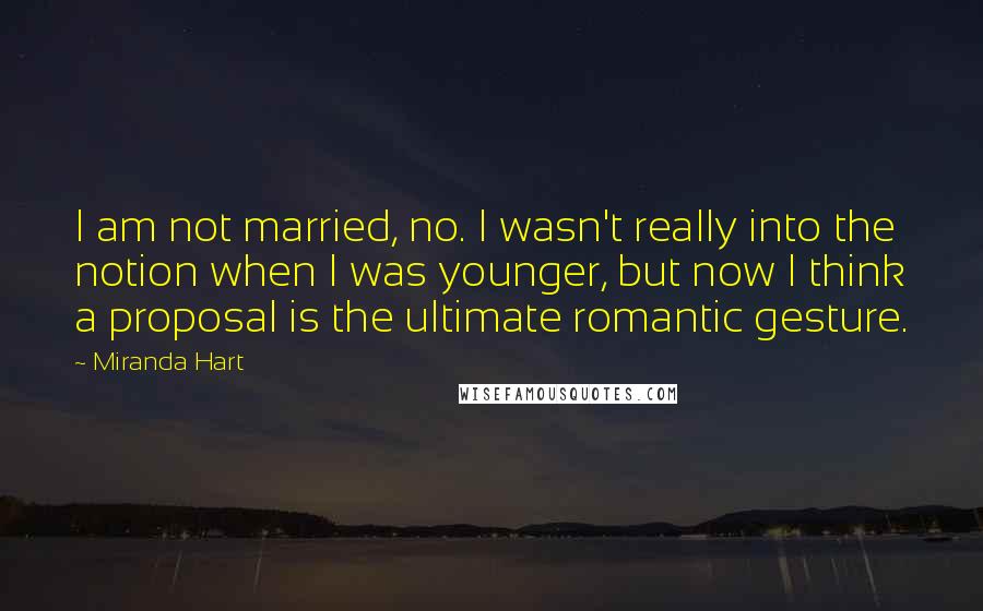 Miranda Hart Quotes: I am not married, no. I wasn't really into the notion when I was younger, but now I think a proposal is the ultimate romantic gesture.