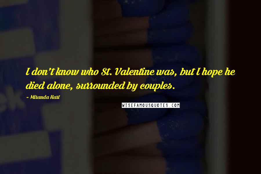 Miranda Hart Quotes: I don't know who St. Valentine was, but I hope he died alone, surrounded by couples.