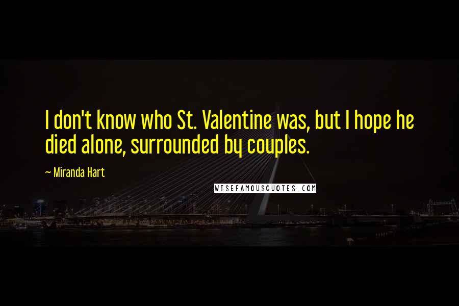 Miranda Hart Quotes: I don't know who St. Valentine was, but I hope he died alone, surrounded by couples.