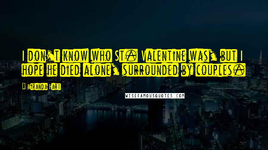 Miranda Hart Quotes: I don't know who St. Valentine was, but I hope he died alone, surrounded by couples.