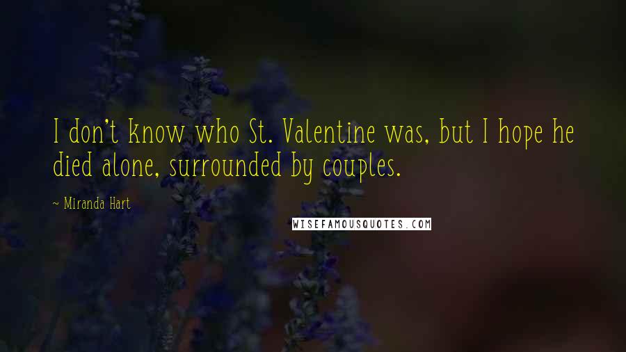 Miranda Hart Quotes: I don't know who St. Valentine was, but I hope he died alone, surrounded by couples.