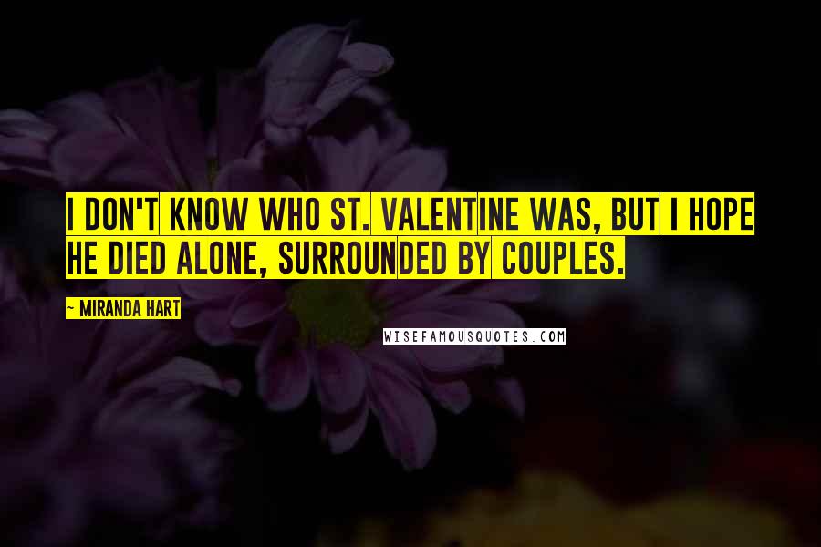 Miranda Hart Quotes: I don't know who St. Valentine was, but I hope he died alone, surrounded by couples.