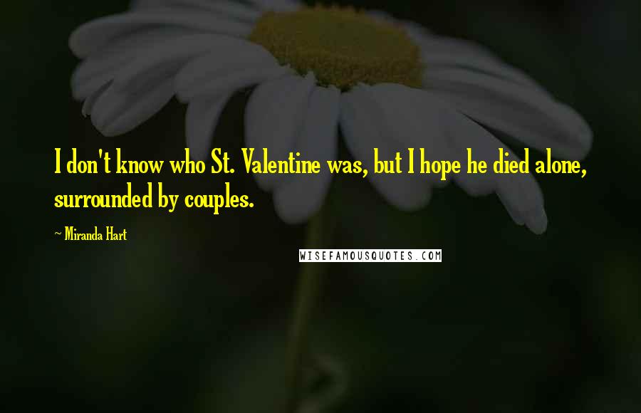 Miranda Hart Quotes: I don't know who St. Valentine was, but I hope he died alone, surrounded by couples.