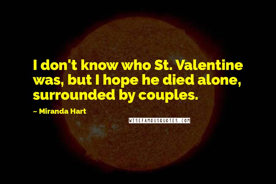 Miranda Hart Quotes: I don't know who St. Valentine was, but I hope he died alone, surrounded by couples.