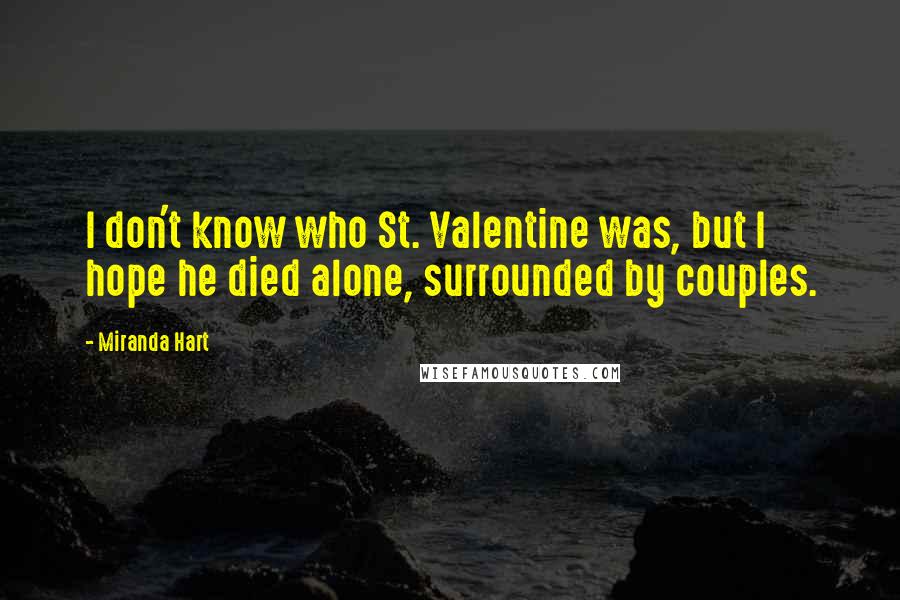 Miranda Hart Quotes: I don't know who St. Valentine was, but I hope he died alone, surrounded by couples.