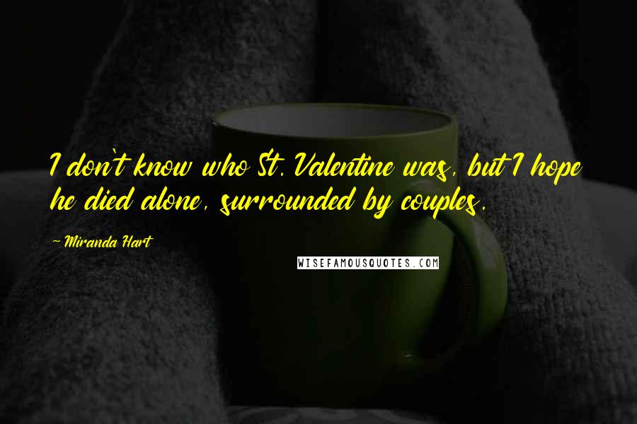 Miranda Hart Quotes: I don't know who St. Valentine was, but I hope he died alone, surrounded by couples.