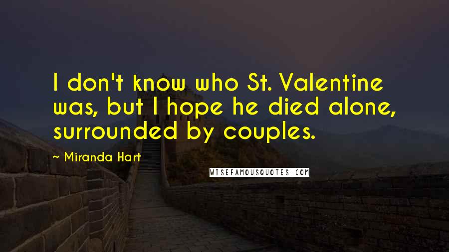 Miranda Hart Quotes: I don't know who St. Valentine was, but I hope he died alone, surrounded by couples.