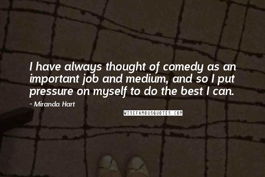 Miranda Hart Quotes: I have always thought of comedy as an important job and medium, and so I put pressure on myself to do the best I can.