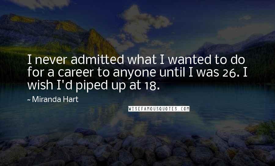Miranda Hart Quotes: I never admitted what I wanted to do for a career to anyone until I was 26. I wish I'd piped up at 18.