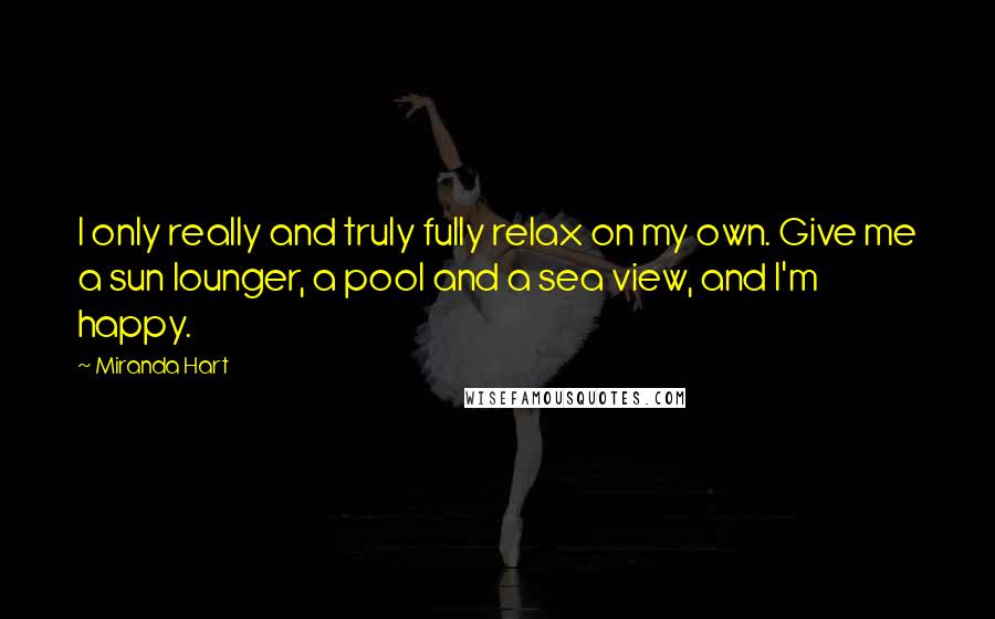Miranda Hart Quotes: I only really and truly fully relax on my own. Give me a sun lounger, a pool and a sea view, and I'm happy.