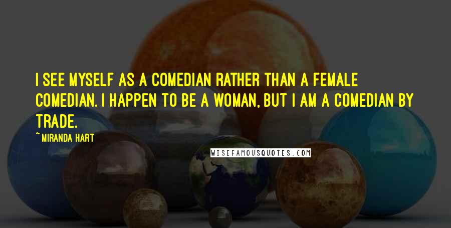 Miranda Hart Quotes: I see myself as a comedian rather than a female comedian. I happen to be a woman, but I am a comedian by trade.