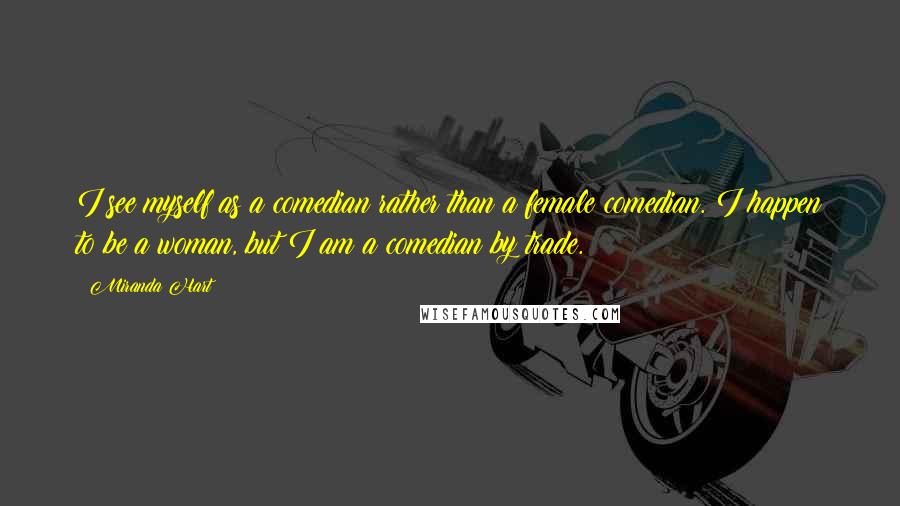 Miranda Hart Quotes: I see myself as a comedian rather than a female comedian. I happen to be a woman, but I am a comedian by trade.