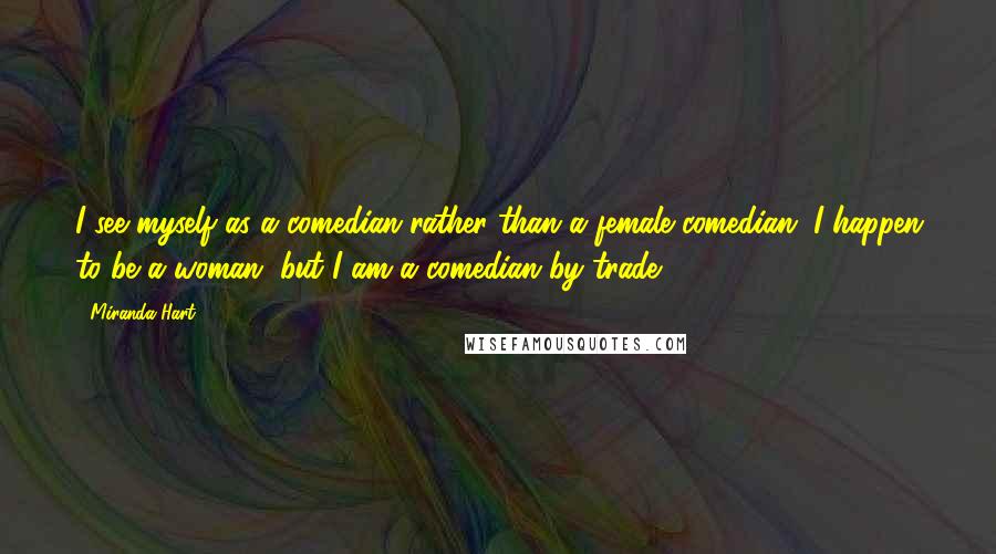 Miranda Hart Quotes: I see myself as a comedian rather than a female comedian. I happen to be a woman, but I am a comedian by trade.