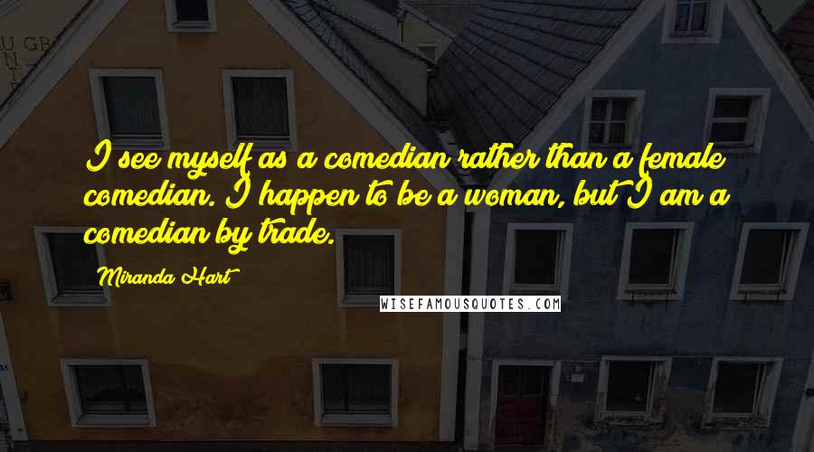 Miranda Hart Quotes: I see myself as a comedian rather than a female comedian. I happen to be a woman, but I am a comedian by trade.