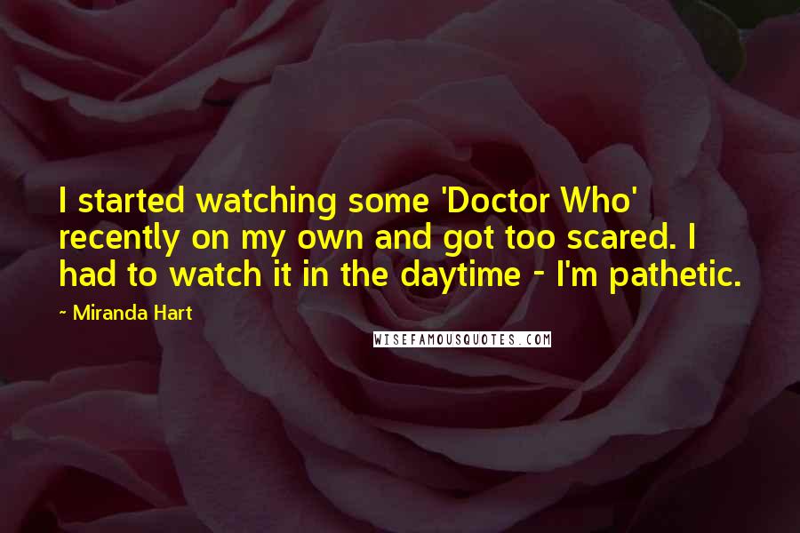 Miranda Hart Quotes: I started watching some 'Doctor Who' recently on my own and got too scared. I had to watch it in the daytime - I'm pathetic.