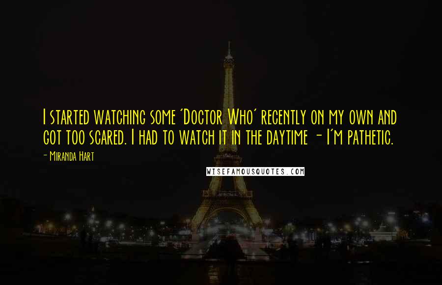 Miranda Hart Quotes: I started watching some 'Doctor Who' recently on my own and got too scared. I had to watch it in the daytime - I'm pathetic.