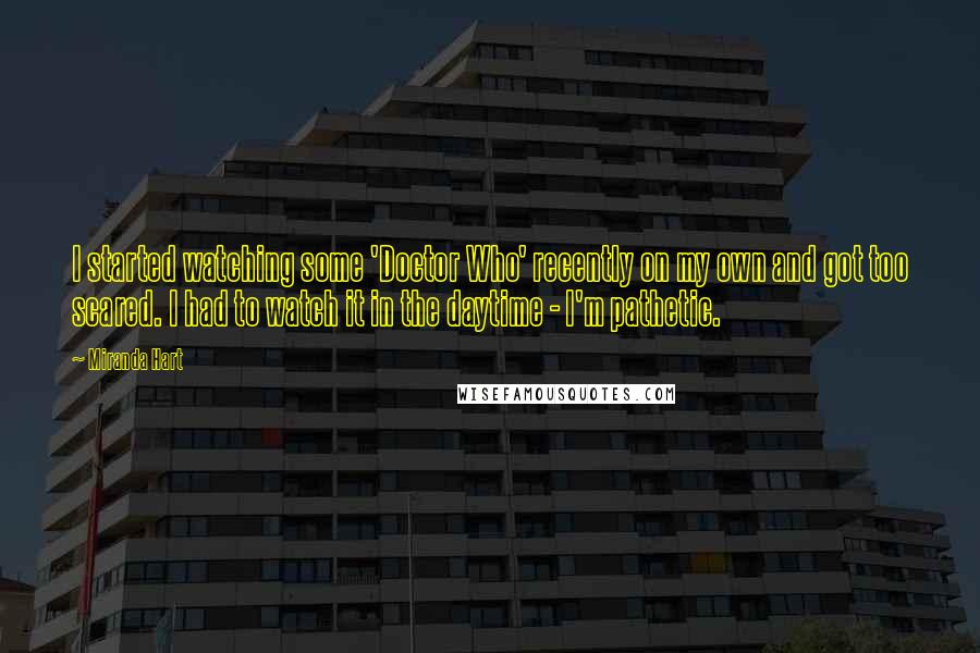 Miranda Hart Quotes: I started watching some 'Doctor Who' recently on my own and got too scared. I had to watch it in the daytime - I'm pathetic.
