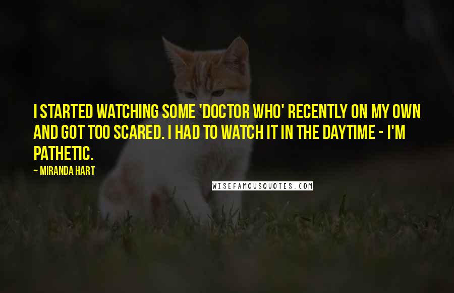 Miranda Hart Quotes: I started watching some 'Doctor Who' recently on my own and got too scared. I had to watch it in the daytime - I'm pathetic.