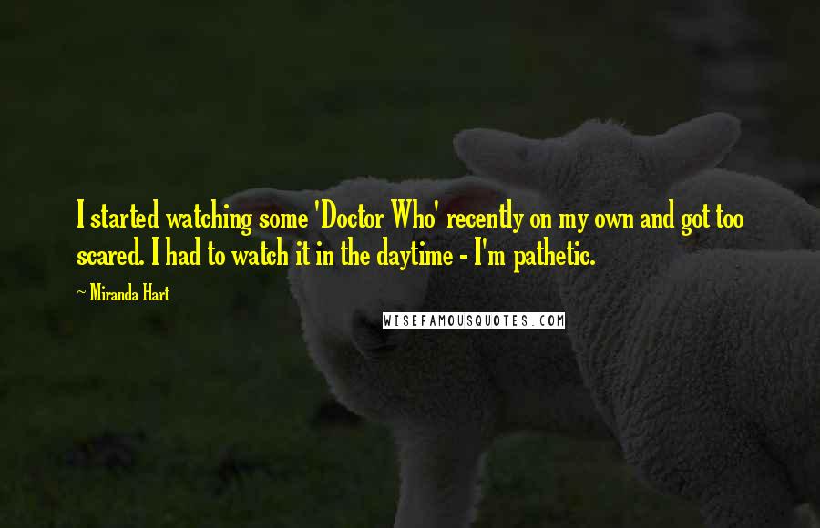 Miranda Hart Quotes: I started watching some 'Doctor Who' recently on my own and got too scared. I had to watch it in the daytime - I'm pathetic.