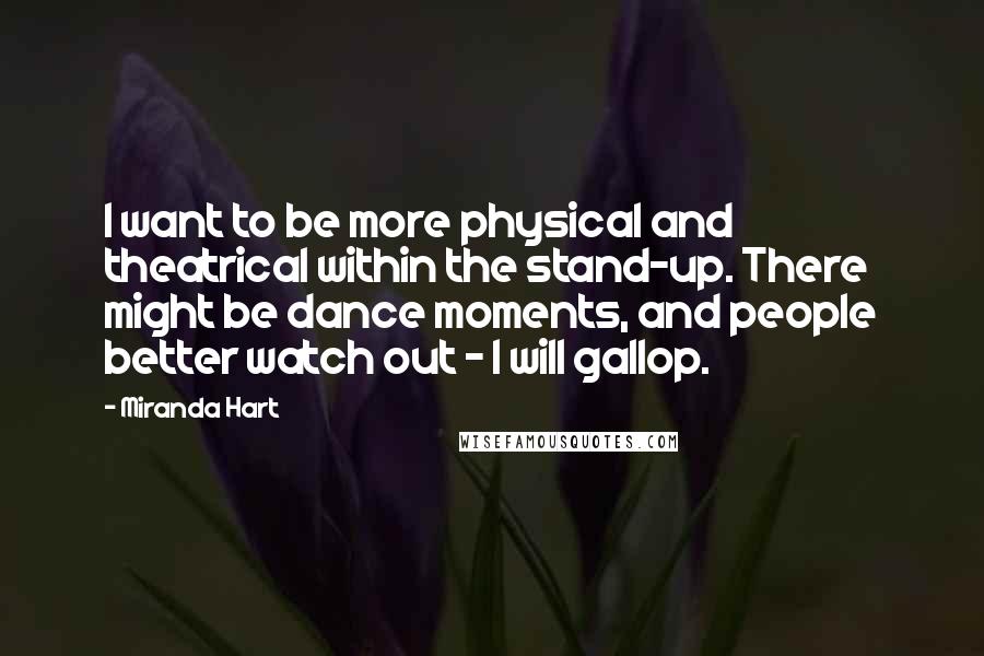 Miranda Hart Quotes: I want to be more physical and theatrical within the stand-up. There might be dance moments, and people better watch out - I will gallop.