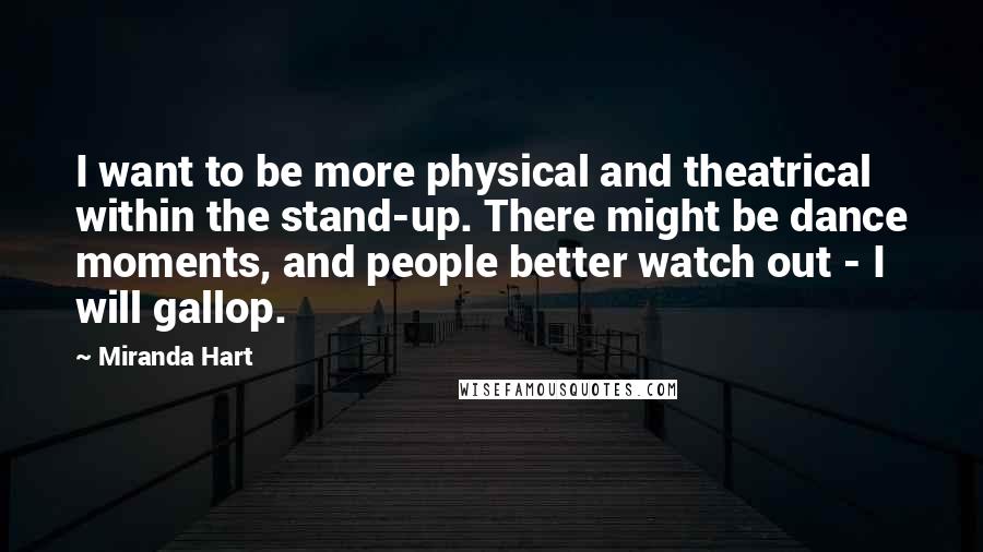 Miranda Hart Quotes: I want to be more physical and theatrical within the stand-up. There might be dance moments, and people better watch out - I will gallop.