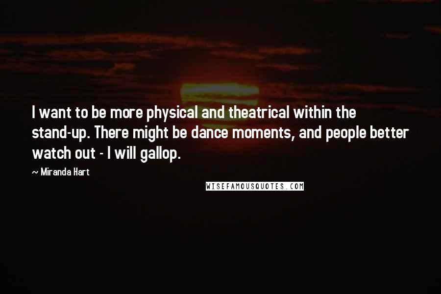 Miranda Hart Quotes: I want to be more physical and theatrical within the stand-up. There might be dance moments, and people better watch out - I will gallop.