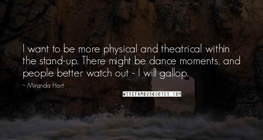 Miranda Hart Quotes: I want to be more physical and theatrical within the stand-up. There might be dance moments, and people better watch out - I will gallop.