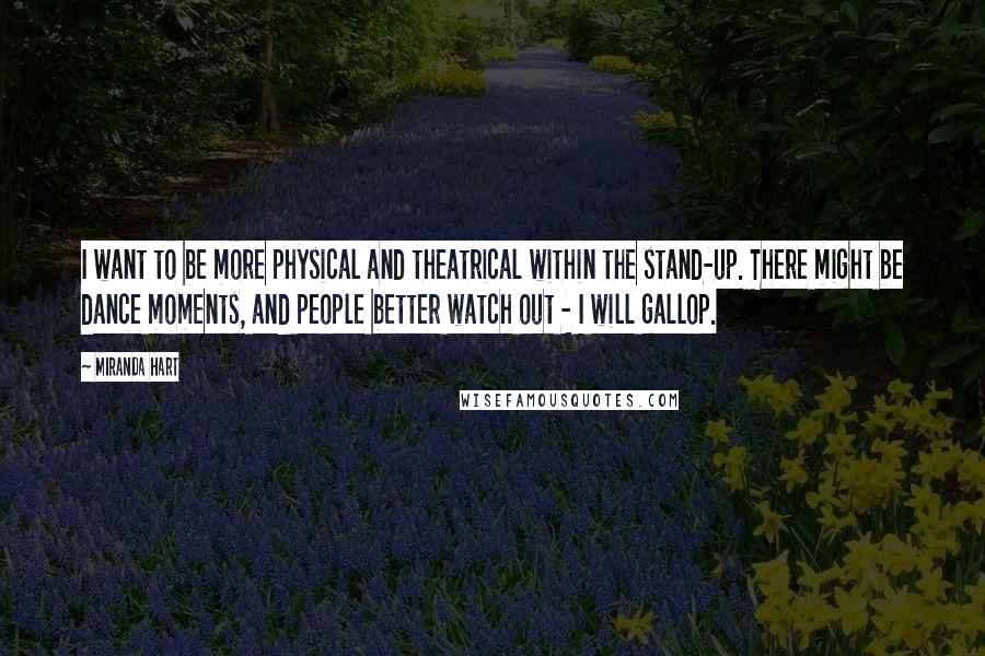 Miranda Hart Quotes: I want to be more physical and theatrical within the stand-up. There might be dance moments, and people better watch out - I will gallop.