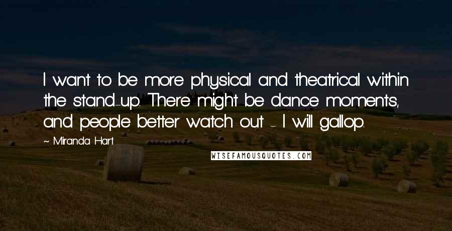 Miranda Hart Quotes: I want to be more physical and theatrical within the stand-up. There might be dance moments, and people better watch out - I will gallop.