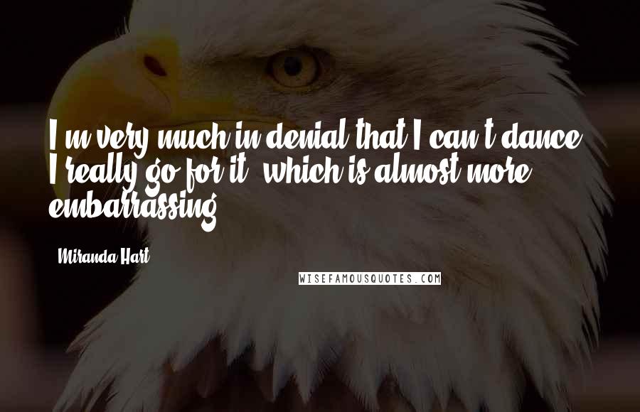 Miranda Hart Quotes: I'm very much in denial that I can't dance. I really go for it, which is almost more embarrassing.