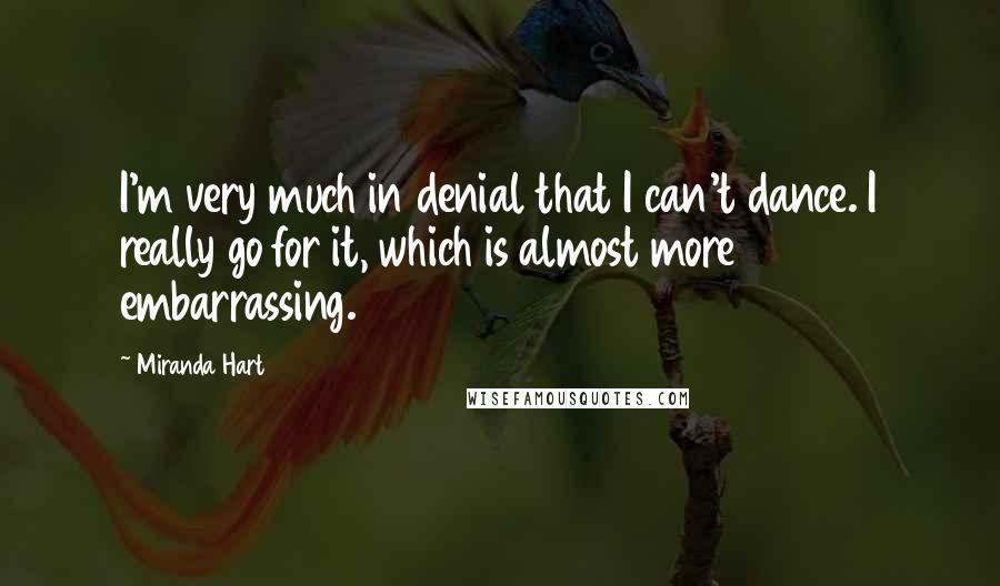 Miranda Hart Quotes: I'm very much in denial that I can't dance. I really go for it, which is almost more embarrassing.