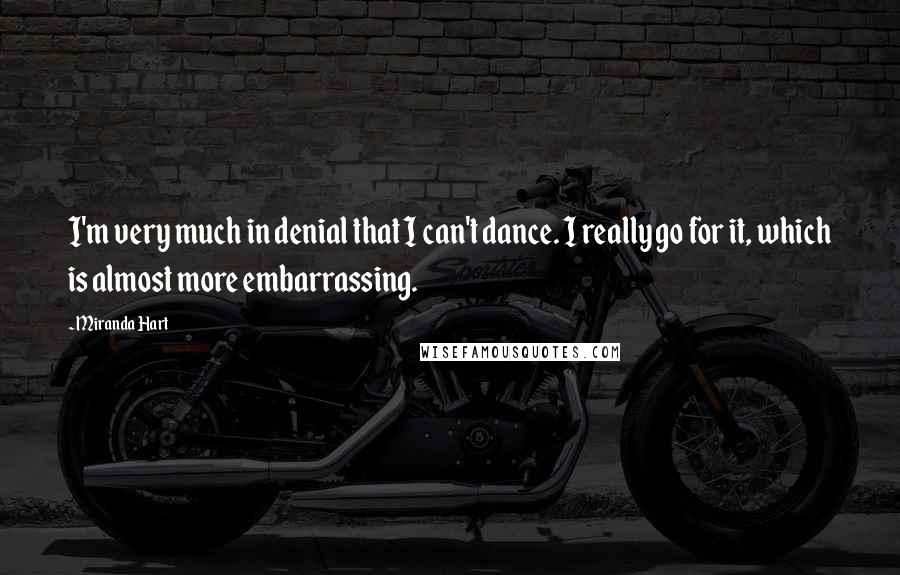 Miranda Hart Quotes: I'm very much in denial that I can't dance. I really go for it, which is almost more embarrassing.