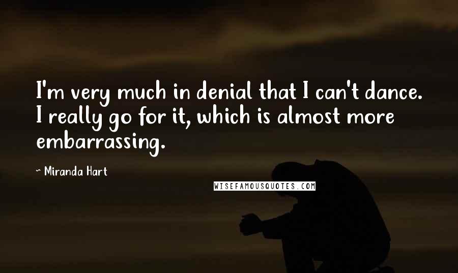 Miranda Hart Quotes: I'm very much in denial that I can't dance. I really go for it, which is almost more embarrassing.