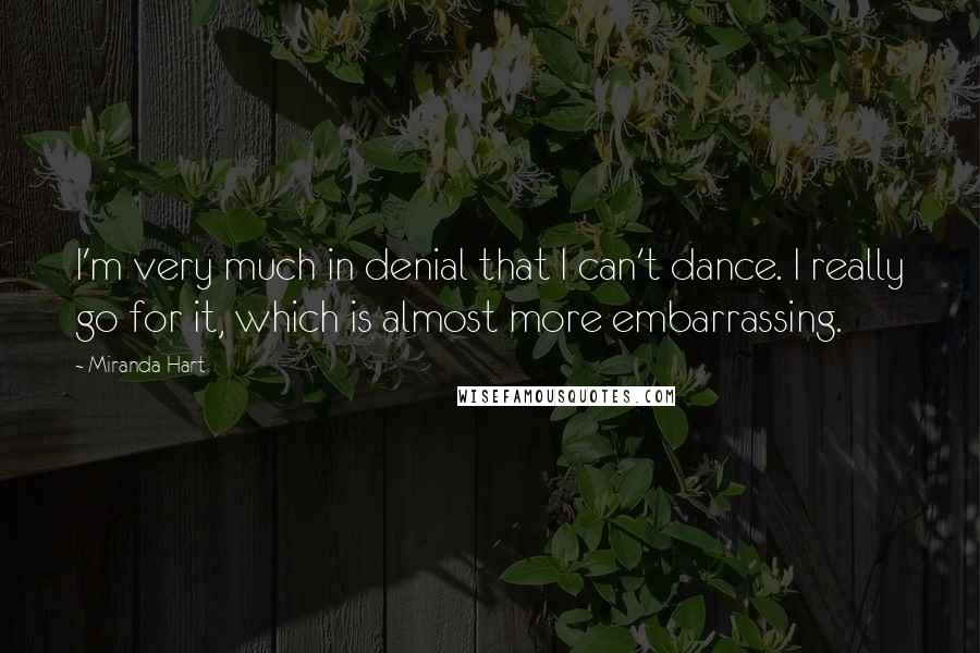 Miranda Hart Quotes: I'm very much in denial that I can't dance. I really go for it, which is almost more embarrassing.