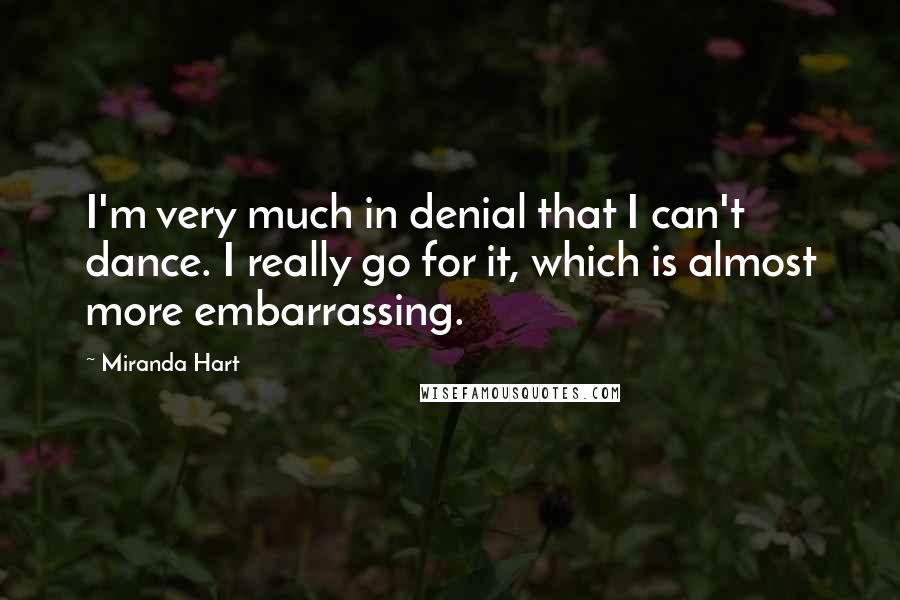 Miranda Hart Quotes: I'm very much in denial that I can't dance. I really go for it, which is almost more embarrassing.