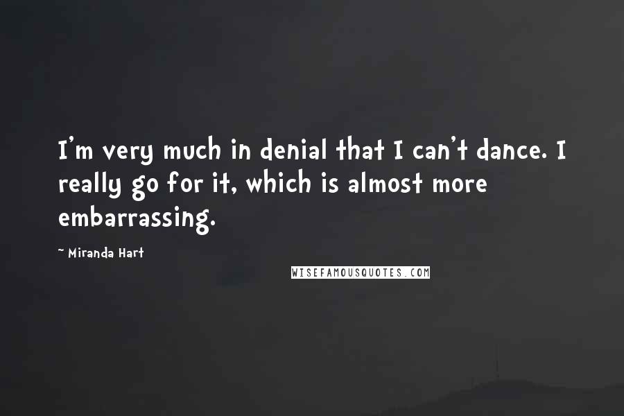 Miranda Hart Quotes: I'm very much in denial that I can't dance. I really go for it, which is almost more embarrassing.