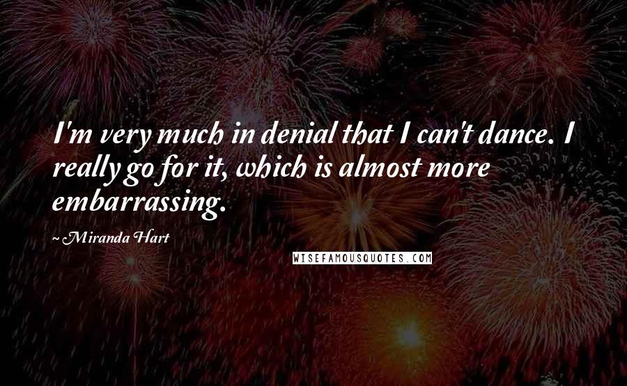 Miranda Hart Quotes: I'm very much in denial that I can't dance. I really go for it, which is almost more embarrassing.